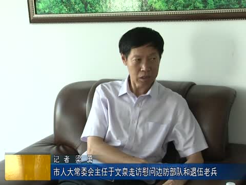 市人大常委会主任于文泉走访慰问边防部队和退伍老兵