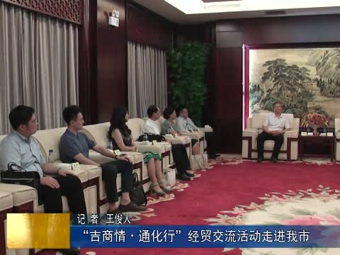 “吉商情·通化行”经贸交流活动走进我市