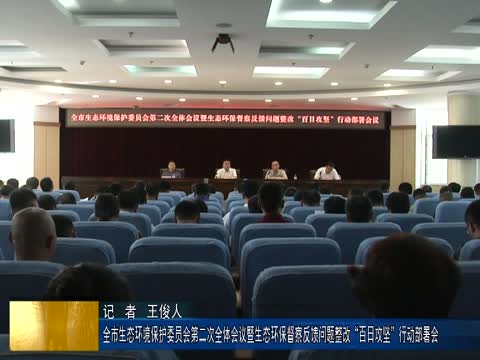 全市生态环境保护委员会第二次全体会议暨生态环保督察反馈问题整改“百日攻坚”行动部署会